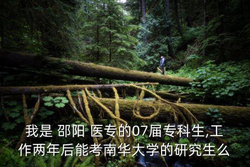 我是 邵陽(yáng) 醫(yī)專的07屆?？粕?工作兩年后能考南華大學(xué)的研究生么