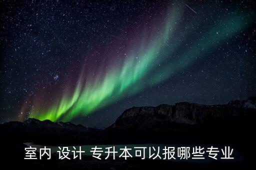 室內(nèi)設計專升本學校,本屆大選2020