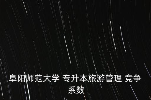 阜陽(yáng)師范大學(xué) 專升本旅游管理 競(jìng)爭(zhēng) 系數(shù)