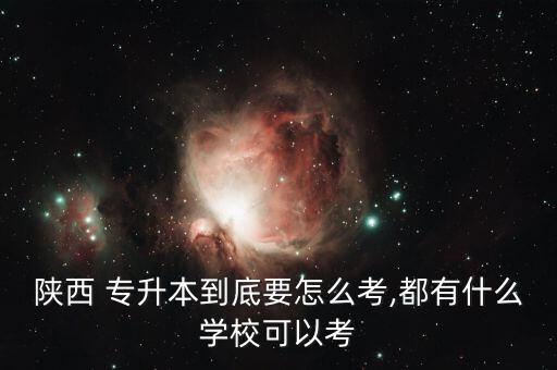 陜西 專升本到底要怎么考,都有什么學(xué)校可以考