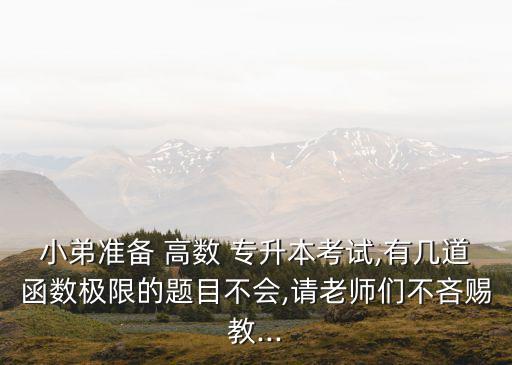 小弟準(zhǔn)備 高數(shù) 專升本考試,有幾道函數(shù)極限的題目不會,請老師們不吝賜教...
