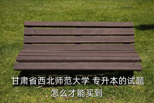  甘肅省西北師范大學 專升本的試題怎么才能買到