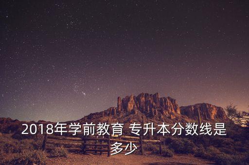 2018年學(xué)前教育 專(zhuān)升本分?jǐn)?shù)線(xiàn)是多少