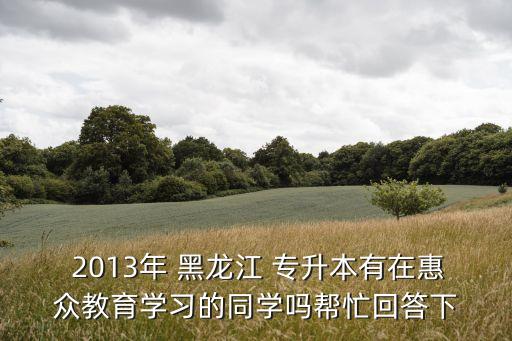  2013年 黑龍江 專升本有在惠眾教育學習的同學嗎幫忙回答下