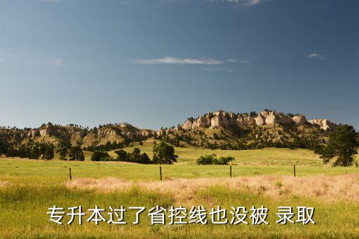 專(zhuān)升本志愿沒(méi)被錄取,專(zhuān)升本報(bào)考需謹(jǐn)慎填報(bào)省控線和專(zhuān)科線