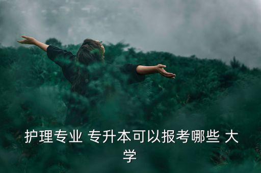  護理專業(yè) 專升本可以報考哪些 大學
