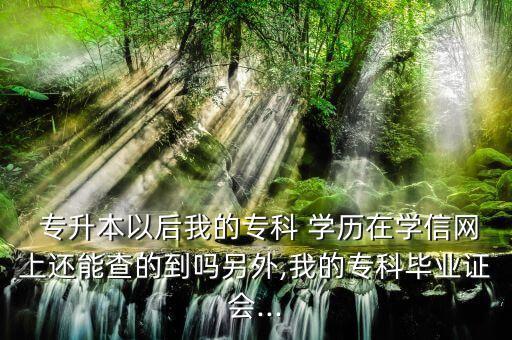  專升本以后我的專科 學(xué)歷在學(xué)信網(wǎng)上還能查的到嗎另外,我的?？飘厴I(yè)證會...