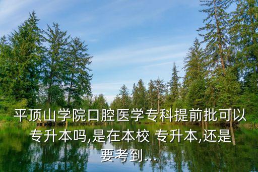  平頂山學(xué)院口腔醫(yī)學(xué)?？铺崆芭梢?專升本嗎,是在本校 專升本,還是要考到...