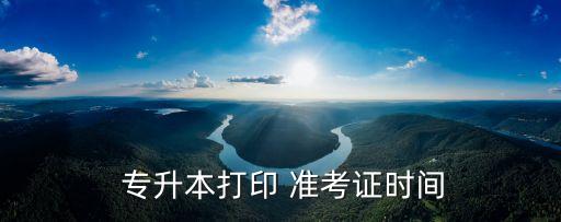  專升本打印 準(zhǔn)考證時間