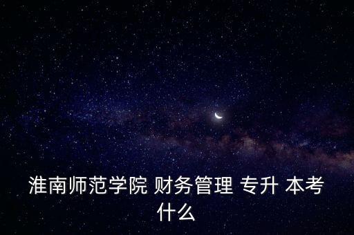 淮南師范學(xué)院 財(cái)務(wù)管理 專(zhuān)升 本考什么