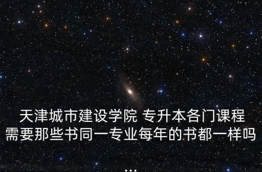  天津城市建設(shè)學(xué)院 專(zhuān)升本各門(mén)課程需要那些書(shū)同一專(zhuān)業(yè)每年的書(shū)都一樣嗎...