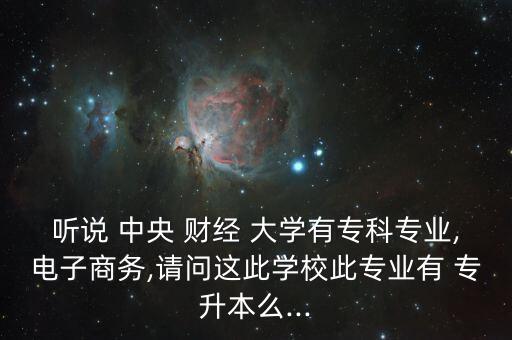 聽說 中央 財(cái)經(jīng) 大學(xué)有?？茖I(yè),電子商務(wù),請(qǐng)問這此學(xué)校此專業(yè)有 專升本么...