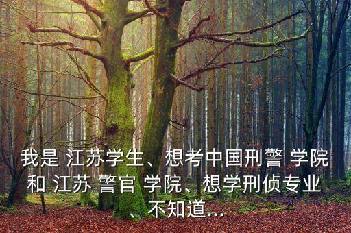 我是 江蘇學(xué)生、想考中國刑警 學(xué)院和 江蘇 警官 學(xué)院、想學(xué)刑偵專業(yè)、不知道...