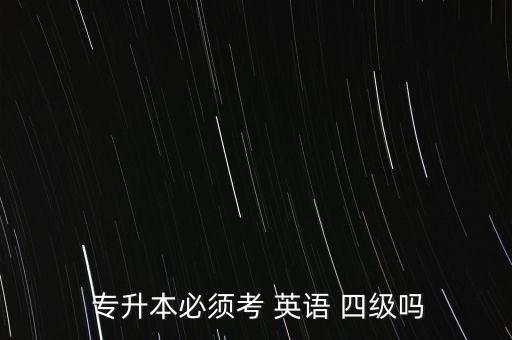  專升本必須考 英語(yǔ) 四級(jí)嗎