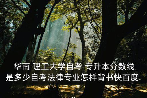  華南 理工大學(xué)自考 專(zhuān)升本分?jǐn)?shù)線(xiàn)是多少自考法律專(zhuān)業(yè)怎樣背書(shū)快百度...