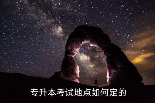  專升本考試地點如何定的