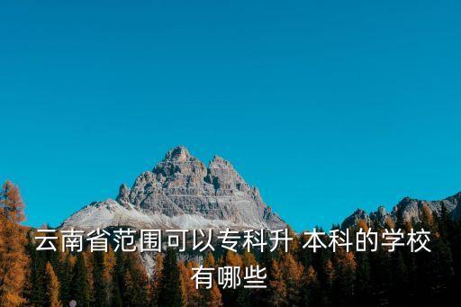  云南省范圍可以專(zhuān)科升 本科的學(xué)校有哪些