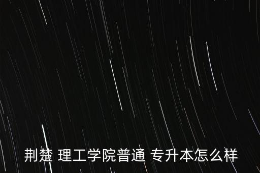  荊楚 理工學院普通 專升本怎么樣