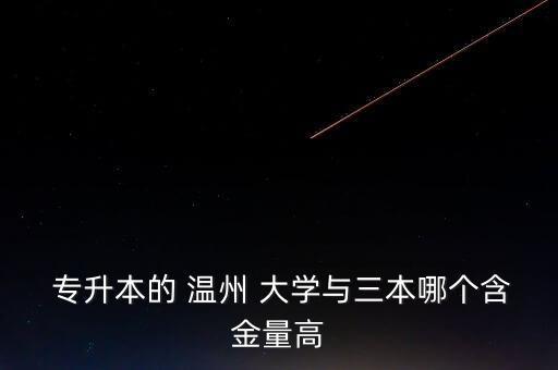  專(zhuān)升本的 溫州 大學(xué)與三本哪個(gè)含金量高
