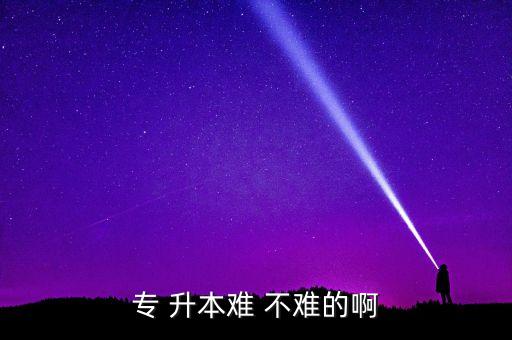 西工大專升本難不難,專攻院校升本不難，比高考難度小!