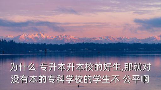 為什么 專升本升本校的好生,那就對沒有本的?？茖W(xué)校的學(xué)生不 公平啊
