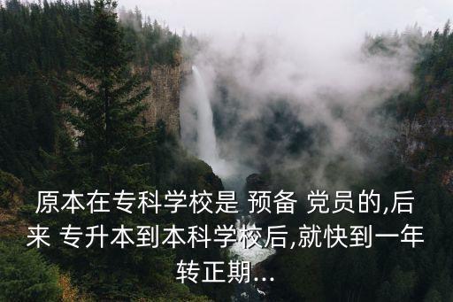 原本在?？茖W(xué)校是 預(yù)備 黨員的,后來 專升本到本科學(xué)校后,就快到一年轉(zhuǎn)正期...