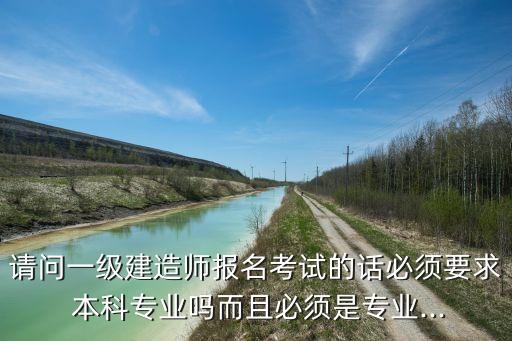 請(qǐng)問(wèn)一級(jí)建造師報(bào)名考試的話必須要求 本科專業(yè)嗎而且必須是專業(yè)...