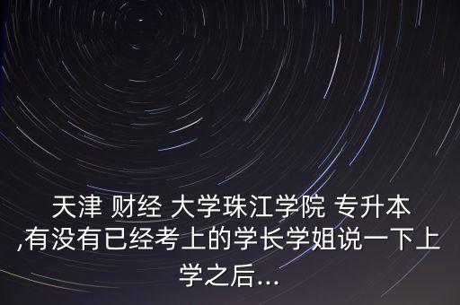  天津 財(cái)經(jīng) 大學(xué)珠江學(xué)院 專升本,有沒有已經(jīng)考上的學(xué)長(zhǎng)學(xué)姐說(shuō)一下上學(xué)之后...