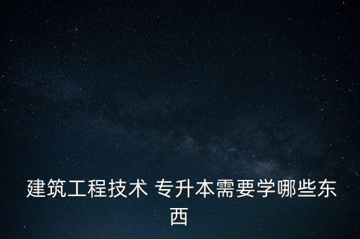  建筑工程技術 專升本需要學哪些東西