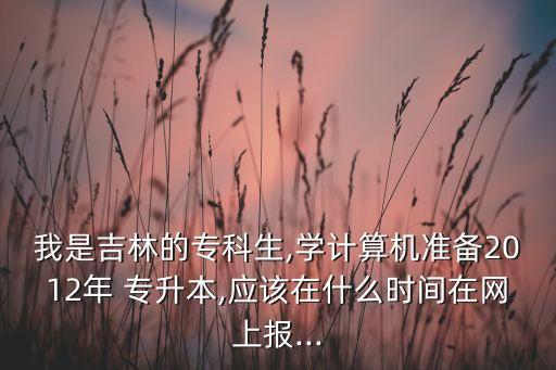 我是吉林的?？粕?學(xué)計算機(jī)準(zhǔn)備2012年 專升本,應(yīng)該在什么時間在網(wǎng)上報...