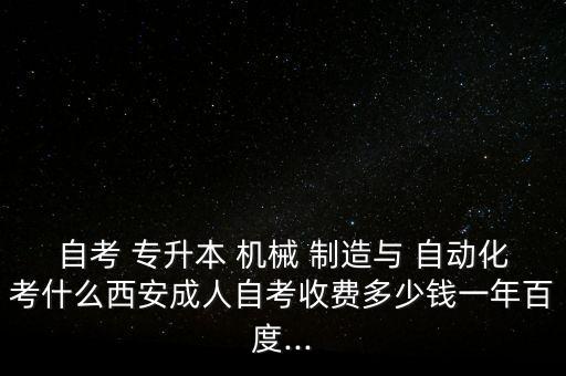 自考 專升本 機(jī)械 制造與 自動(dòng)化考什么西安成人自考收費(fèi)多少錢一年百度...