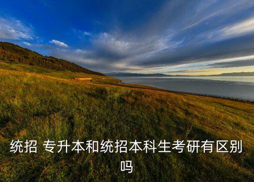 統(tǒng)招 專(zhuān)升本和統(tǒng)招本科生考研有區(qū)別嗎