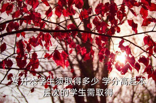  專升本學(xué)生須取得多少 學(xué)分高起本層次的學(xué)生需取得