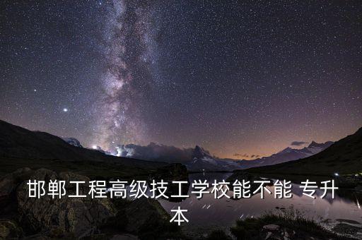  邯鄲工程高級(jí)技工學(xué)校能不能 專升本