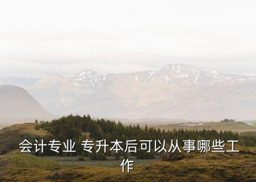  會計(jì)專業(yè) 專升本后可以從事哪些工作