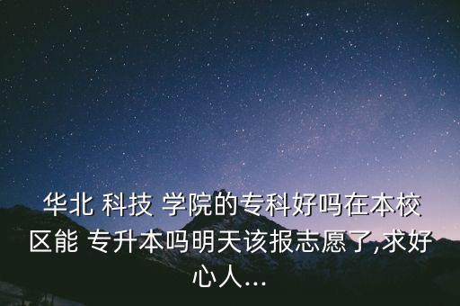  華北 科技 學(xué)院的?？坪脝嵩诒拘^(qū)能 專升本嗎明天該報(bào)志愿了,求好心人...