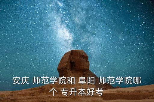 安慶 師范學院和 阜陽 師范學院哪個 專升本好考
