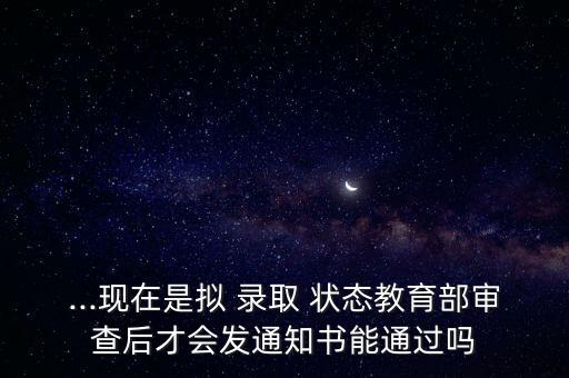 ...現(xiàn)在是擬 錄取 狀態(tài)教育部審查后才會(huì)發(fā)通知書能通過嗎