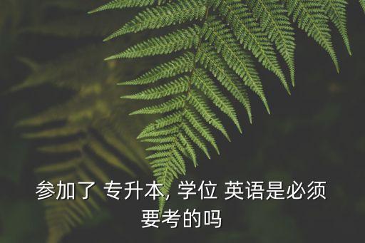 參加了 專升本, 學(xué)位 英語(yǔ)是必須要考的嗎