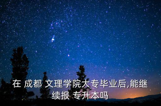 在 成都 文理學(xué)院大專畢業(yè)后,能繼續(xù)報 專升本嗎