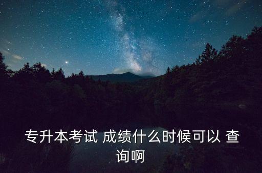  專升本考試 成績(jī)什么時(shí)候可以 查詢啊
