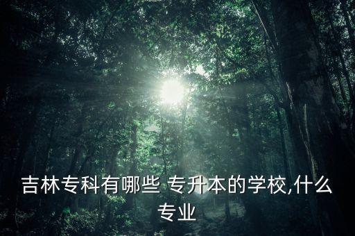 吉林?？朴心男?專升本的學(xué)校,什么專業(yè)