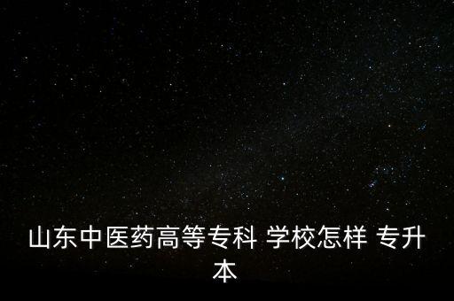 山東中醫(yī)藥高等?？?學校怎樣 專升本