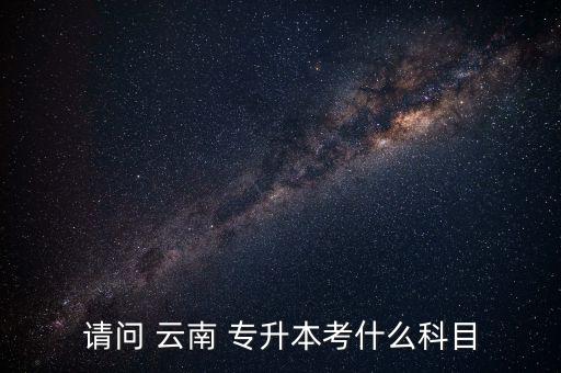 云南專升本語(yǔ)文有簡(jiǎn)答題嗎,云南統(tǒng)招專升本考試科目有哪些?