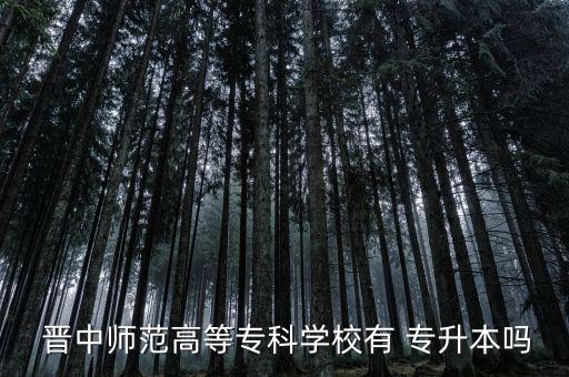  晉中師范高等?？茖W(xué)校有 專升本嗎