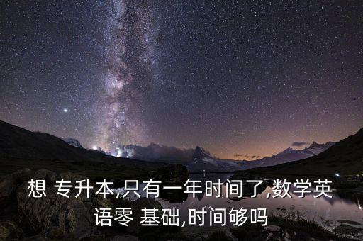 想 專升本,只有一年時(shí)間了,數(shù)學(xué)英語零 基礎(chǔ),時(shí)間夠嗎