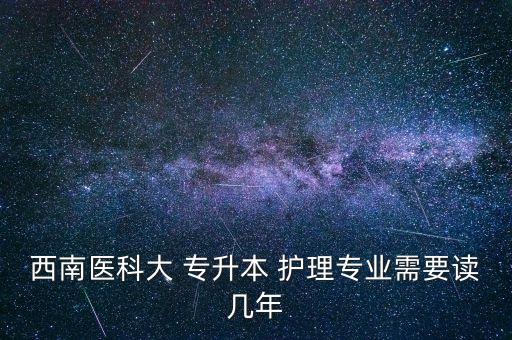 西南醫(yī)科大 專升本 護(hù)理專業(yè)需要讀幾年