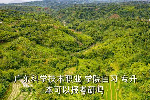  廣東科學(xué)技術(shù)職業(yè) 學(xué)院自習(xí) 專升本可以報考研嗎