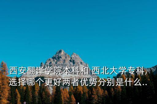 西安翻譯學(xué)院本科和 西北大學(xué)專科,選擇哪個(gè)更好兩者優(yōu)勢(shì)分別是什么...