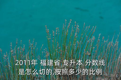 2011年 福建省 專升本 分數線是怎么切的,按照多少的比例